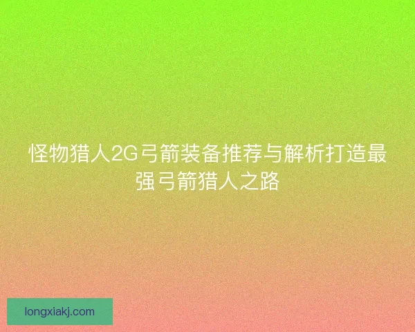 怪物猎人2G弓箭装备推荐与解析打造最强弓箭猎人之路