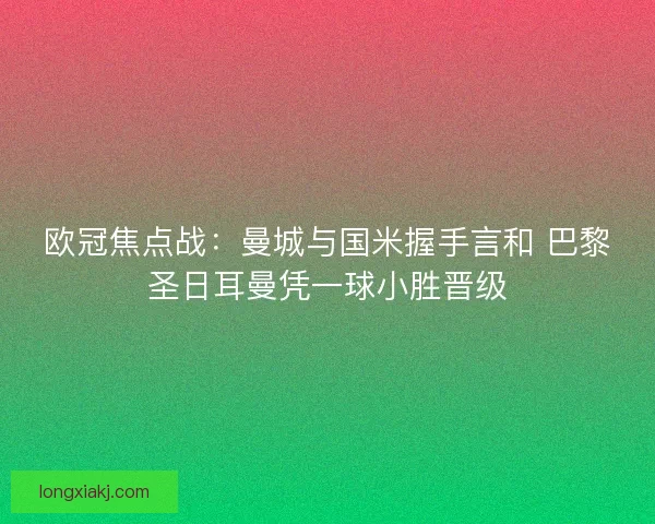 欧冠焦点战:曼城与国米握手言和 巴黎圣日耳曼凭一球小胜晋级 欧冠焦点战:曼城与国米握手言和 巴黎圣日耳曼凭一球小胜晋级