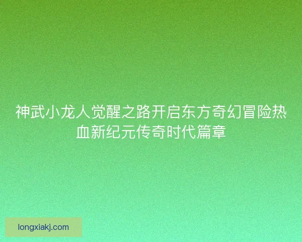 神武小龙人觉醒之路开启东方奇幻冒险热血新纪元传奇时代篇章 神武小龙人觉醒之路开启东方奇幻冒险热血新纪元传奇时代篇章